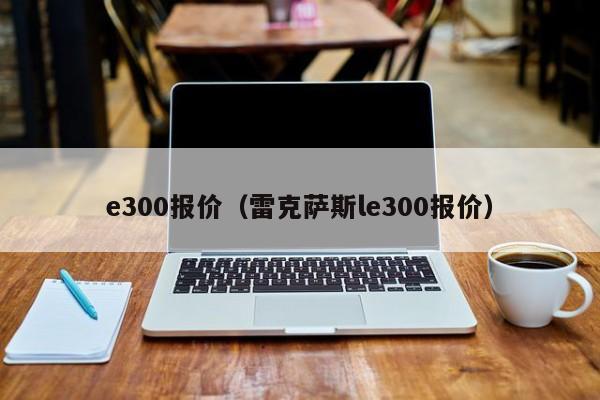 e300报价（雷克萨斯le300报价）