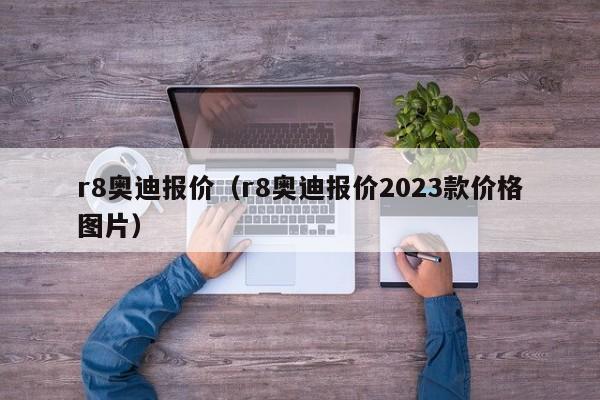 r8奥迪报价（r8奥迪报价2023款价格图片）