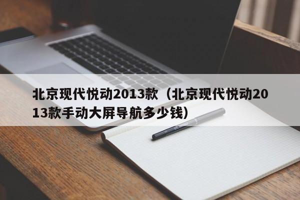 北京现代悦动2013款（北京现代悦动2013款手动大屏导航多少钱）