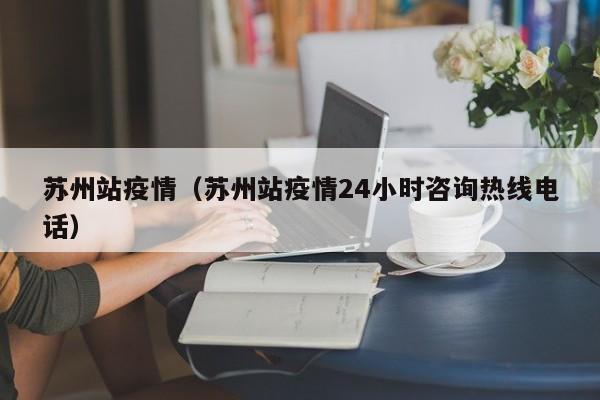 苏州站疫情（苏州站疫情24小时咨询热线电话）