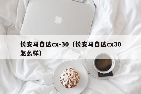 长安马自达cx-30（长安马自达cx30怎么样）