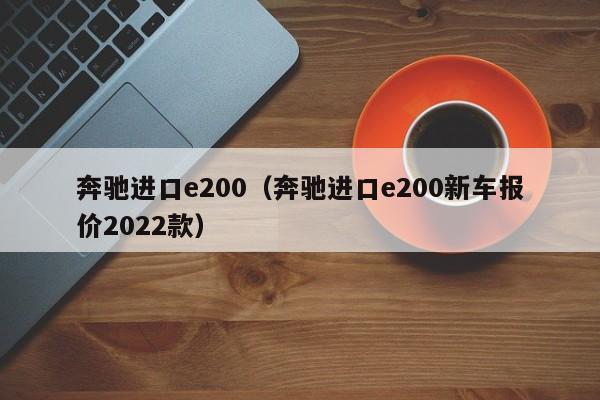 奔驰进口e200（奔驰进口e200新车报价2022款）