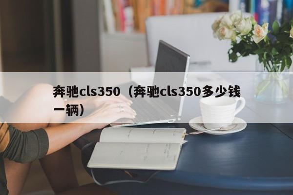 奔驰cls350（奔驰cls350多少钱一辆）