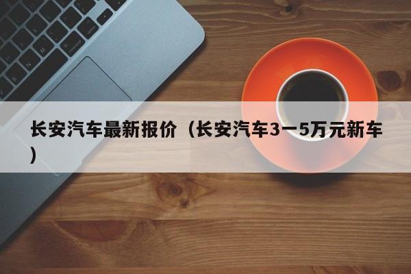 长安汽车最新报价（长安汽车3一5万元新车）