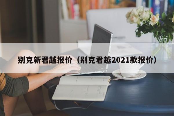 别克新君越报价（别克君越2021款报价）