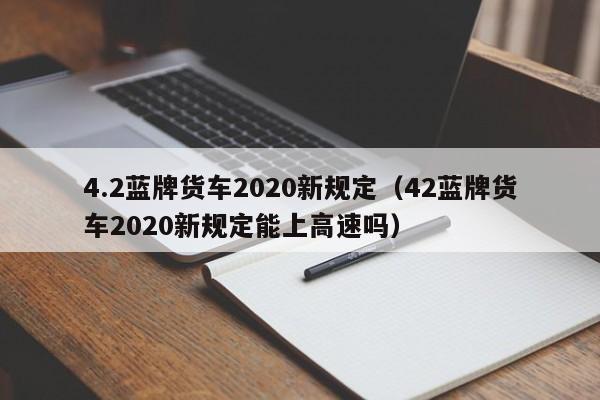 4.2蓝牌货车2020新规定（42蓝牌货车2020新规定能上高速吗）