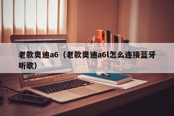 老款奥迪a6（老款奥迪a6l怎么连接蓝牙听歌）