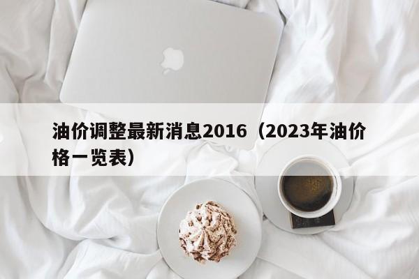 油价调整最新消息2016（2023年油价格一览表）