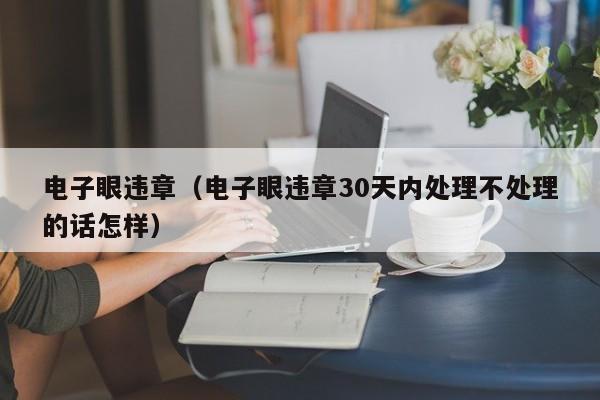 电子眼违章（电子眼违章30天内处理不处理的话怎样）