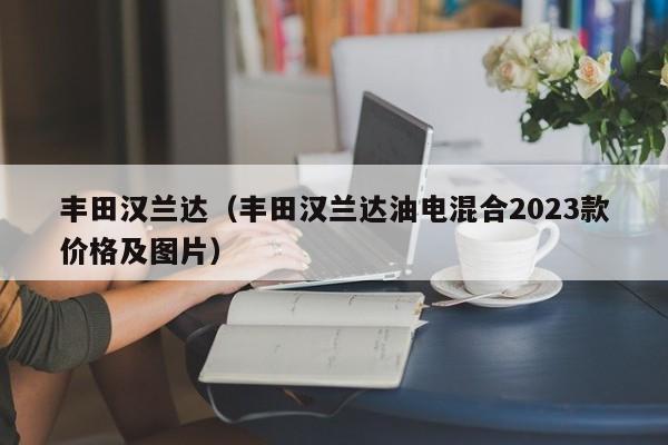 丰田汉兰达（丰田汉兰达油电混合2023款价格及图片）