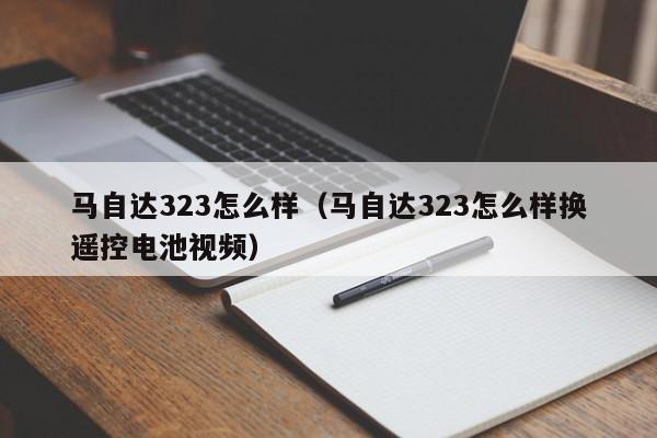 马自达323怎么样（马自达323怎么样换遥控电池视频）