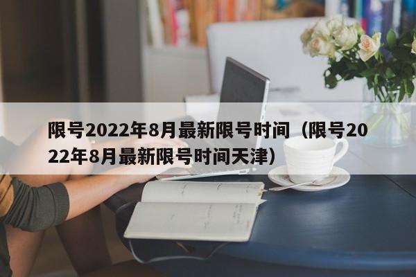 限号2022年8月最新限号时间（限号2022年8月最新限号时间天津）