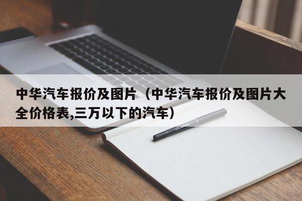 中华汽车报价及图片（中华汽车报价及图片大全价格表,三万以下的汽车）