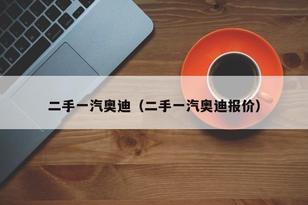 二手一汽奥迪（二手一汽奥迪报价）