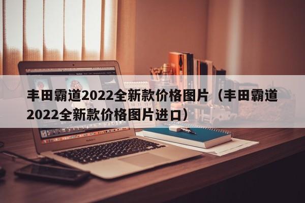 丰田霸道2022全新款价格图片（丰田霸道2022全新款价格图片进口）