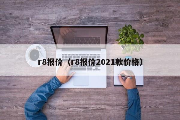 r8报价（r8报价2021款价格）