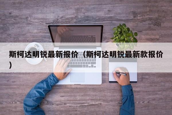 斯柯达明锐最新报价（斯柯达明锐最新款报价）