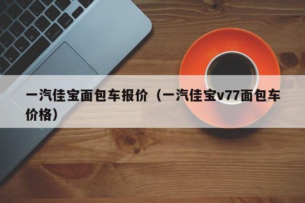 一汽佳宝面包车报价（一汽佳宝v77面包车价格）