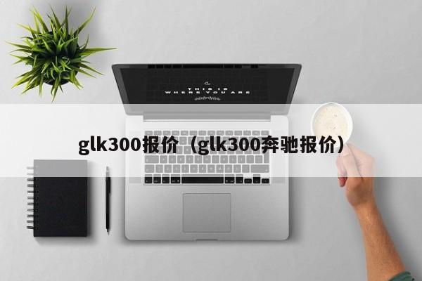 glk300报价（glk300奔驰报价）