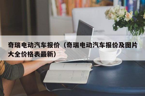 奇瑞电动汽车报价（奇瑞电动汽车报价及图片大全价格表最新）