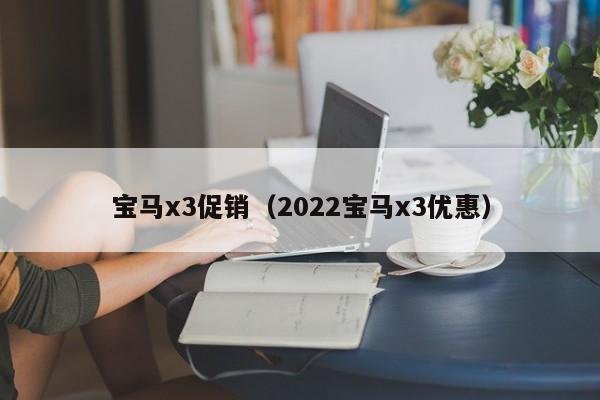 宝马x3促销（2022宝马x3优惠）