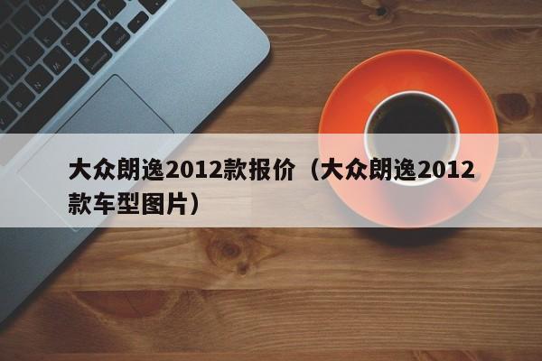 大众朗逸2012款报价（大众朗逸2012款车型图片）