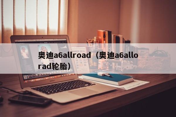 奥迪a6allroad（奥迪a6allorad轮胎）