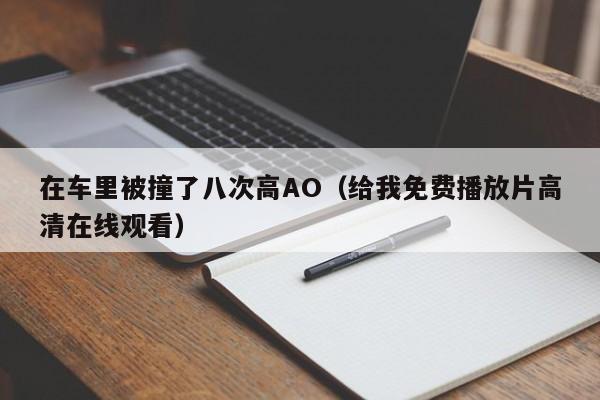 在车里被撞了八次高AO（给我免费播放片高清在线观看）