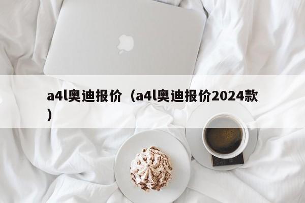 a4l奥迪报价（a4l奥迪报价2024款）