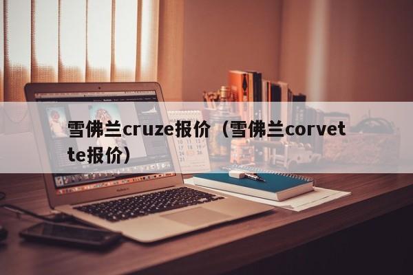 雪佛兰cruze报价（雪佛兰corvette报价）