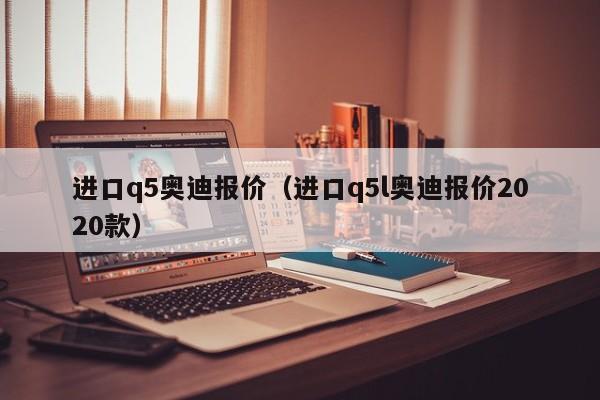 进口q5奥迪报价（进口q5l奥迪报价2020款）