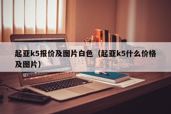 起亚k5报价及图片白色（起亚k5什么价格及图片）