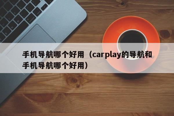 手机导航哪个好用（carplay的导航和手机导航哪个好用）