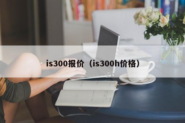 is300报价（is300h价格）