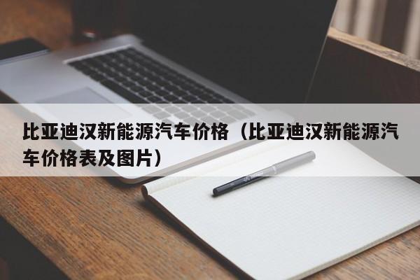 比亚迪汉新能源汽车价格（比亚迪汉新能源汽车价格表及图片）