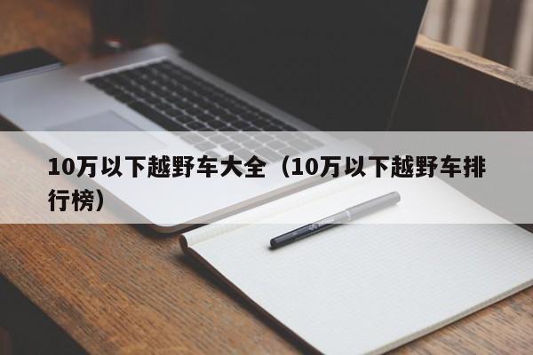 10万以下越野车大全（10万以下越野车排行榜）