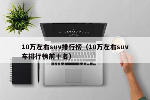 10万左右suv排行榜（10万左右suv车排行榜前十名）