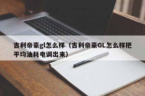 吉利帝豪gl怎么样（吉利帝豪GL怎么样把平均油耗电调出来）