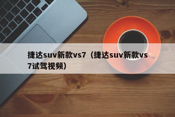 捷达suv新款vs7（捷达suv新款vs7试驾视频）