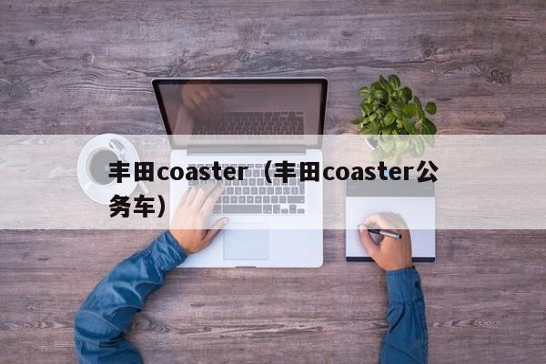 丰田coaster（丰田coaster公务车）