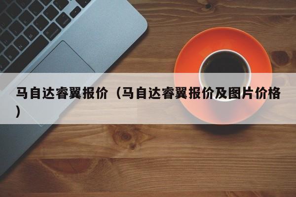 马自达睿翼报价（马自达睿翼报价及图片价格）