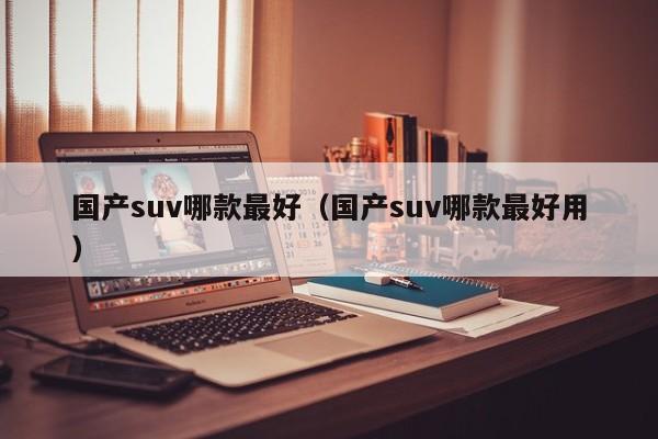 国产suv哪款最好（国产suv哪款最好用）