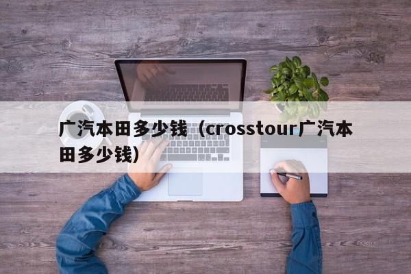 广汽本田多少钱（crosstour广汽本田多少钱）