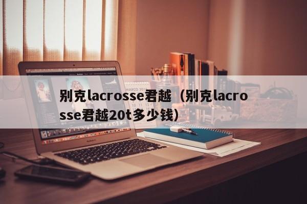 别克lacrosse君越（别克lacrosse君越20t多少钱）