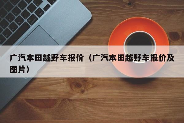 广汽本田越野车报价（广汽本田越野车报价及图片）