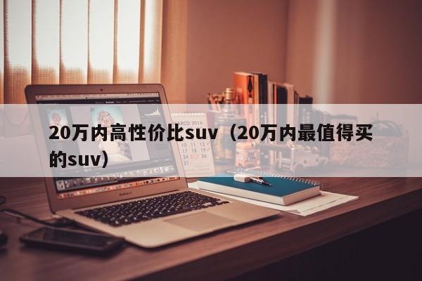 20万内高性价比suv（20万内最值得买的suv）