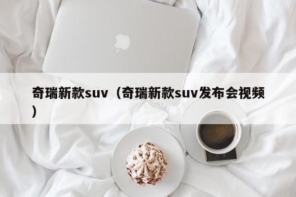 奇瑞新款suv（奇瑞新款suv发布会视频）