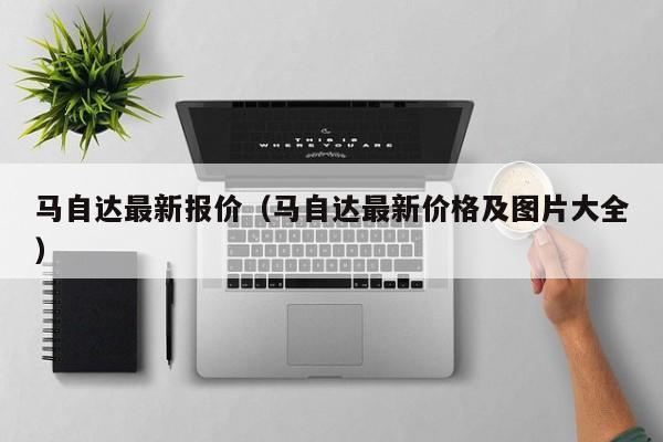 马自达最新报价（马自达最新价格及图片大全）