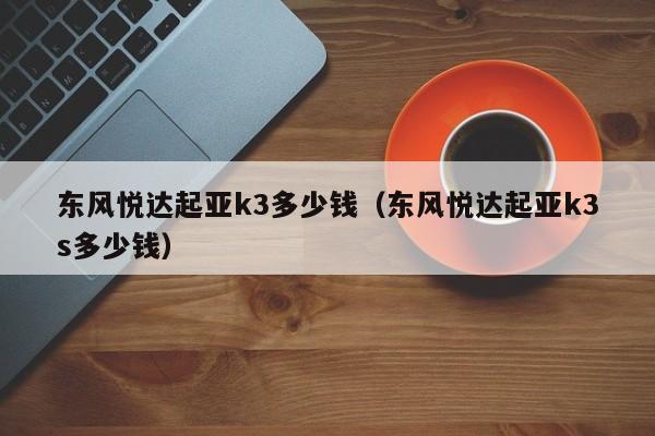 东风悦达起亚k3多少钱（东风悦达起亚k3s多少钱）