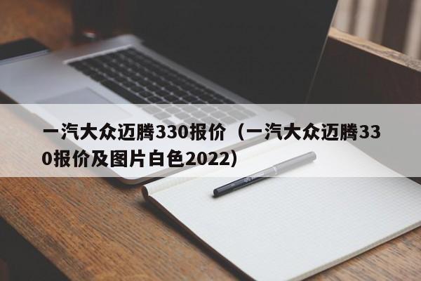 一汽大众迈腾330报价（一汽大众迈腾330报价及图片白色2022）